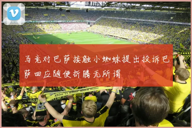 马竞对巴萨接触小蜘蛛提出投诉巴萨回应随便折腾无所谓