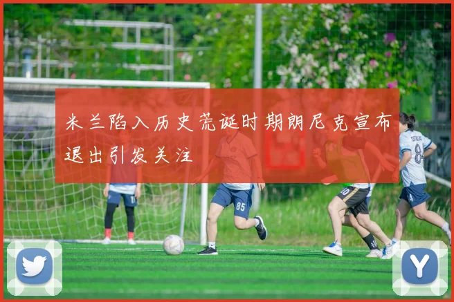 米兰陷入历史荒诞时期朗尼克宣布退出引发关注