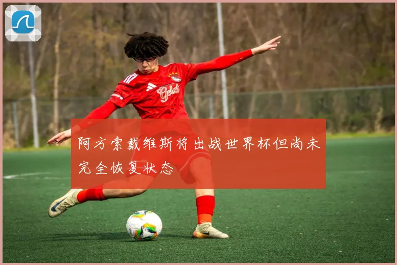 阿方索戴维斯将出战世界杯但尚未完全恢复状态