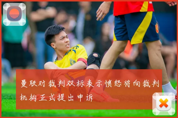 曼联对裁判双标表示愤怒将向裁判机构正式提出申诉