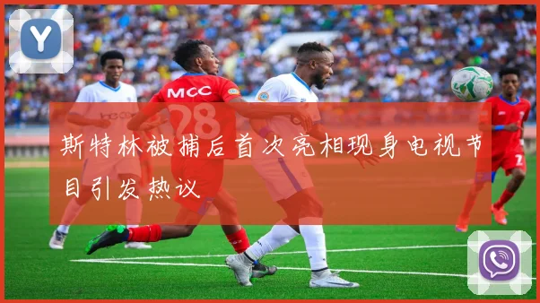 斯特林被捕后首次亮相现身电视节目引发热议