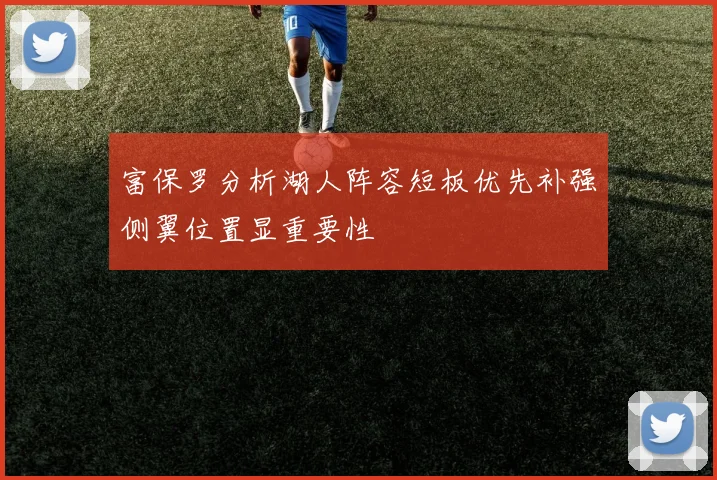 富保罗分析湖人阵容短板优先补强侧翼位置显重要性