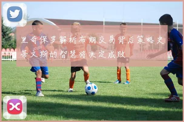 里奇保罗解析布朗交易背后策略史蒂文斯的智慧将决定成败