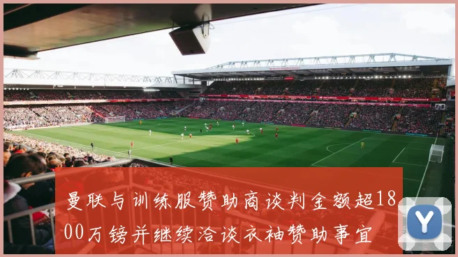 曼联与训练服赞助商谈判金额超1800万镑并继续洽谈衣袖赞助事宜