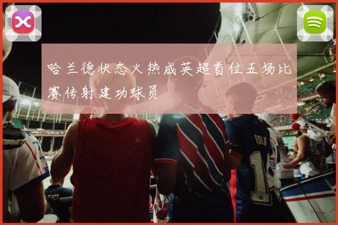 哈兰德状态火热成英超首位五场比赛传射建功球员