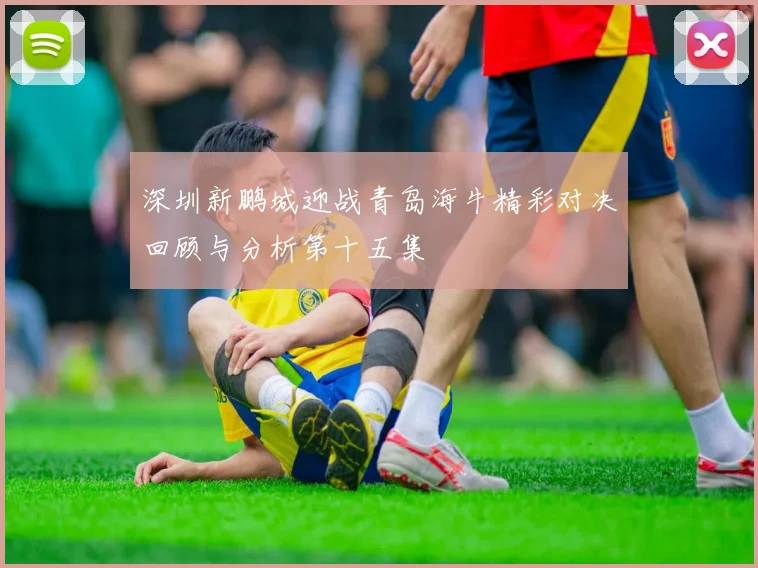 深圳新鹏城迎战青岛海牛精彩对决回顾与分析第十五集