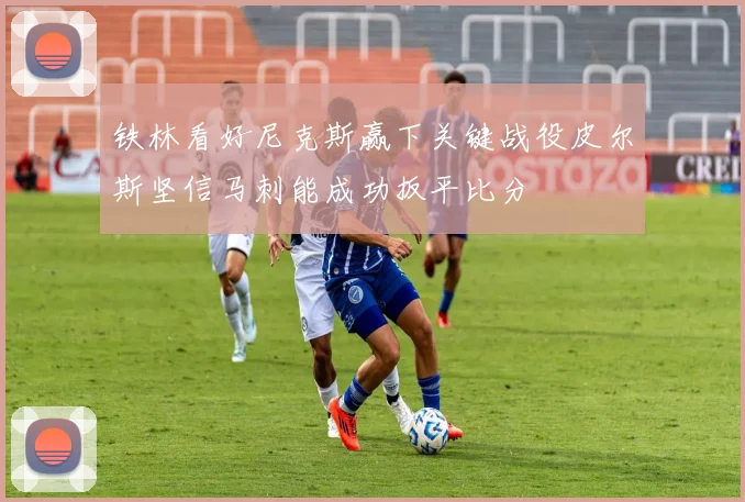 铁林看好尼克斯赢下关键战役皮尔斯坚信马刺能成功扳平比分