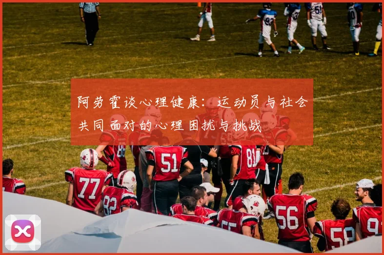 阿劳霍谈心理健康：运动员与社会共同面对的心理困扰与挑战