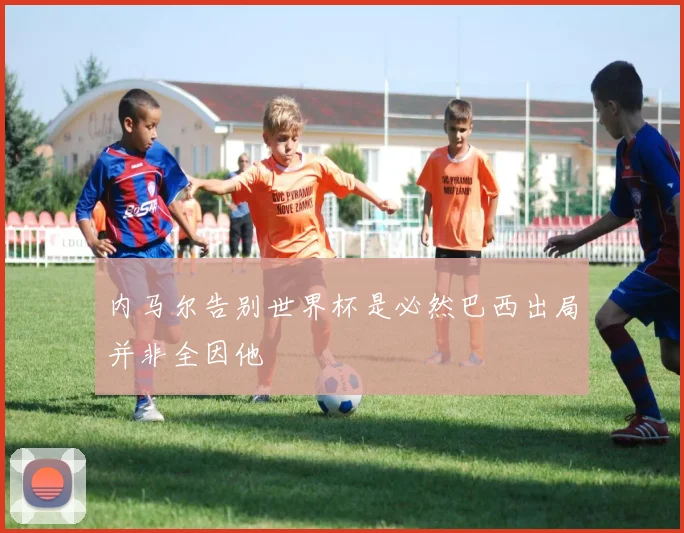 内马尔告别世界杯是必然巴西出局并非全因他