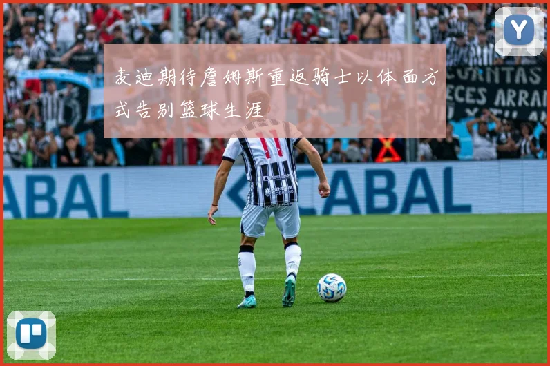 麦迪期待詹姆斯重返骑士以体面方式告别篮球生涯