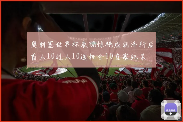 奥利塞世界杯表现惊艳成就济科后首人10过人10造机会10直塞纪录