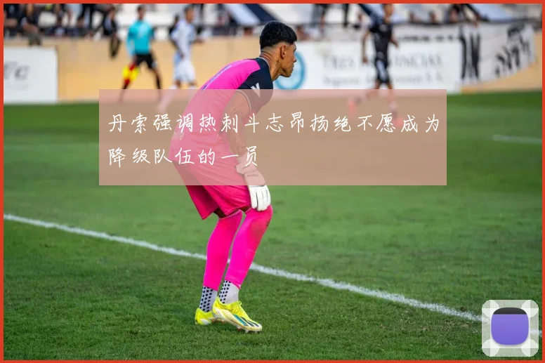 丹索强调热刺斗志昂扬绝不愿成为降级队伍的一员