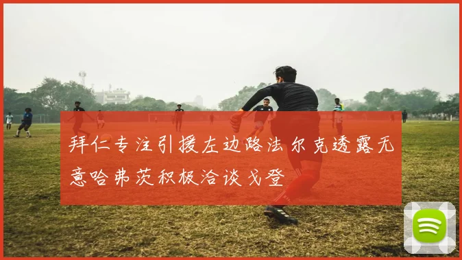 拜仁专注引援左边路法尔克透露无意哈弗茨积极洽谈戈登