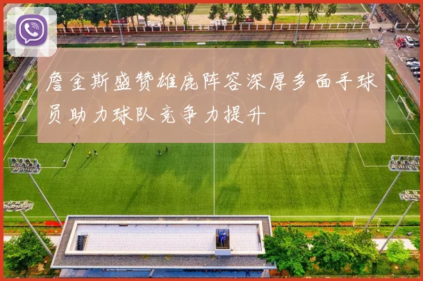 詹金斯盛赞雄鹿阵容深厚多面手球员助力球队竞争力提升