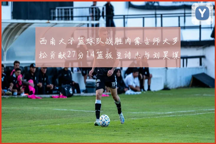 西南大学篮球队战胜内蒙古师大罗松贡献27分14篮板豆诗杰与刘昊谋表现出色