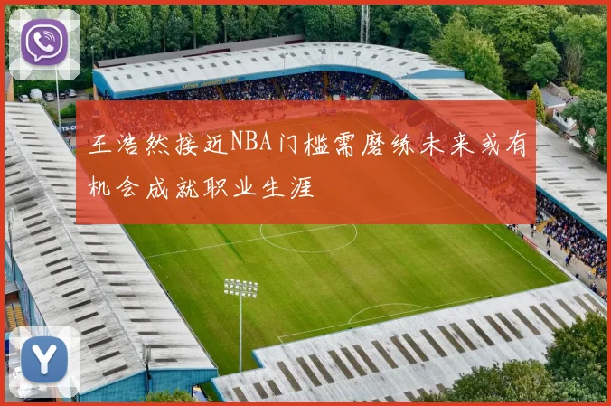 王浩然接近NBA门槛需磨练未来或有机会成就职业生涯