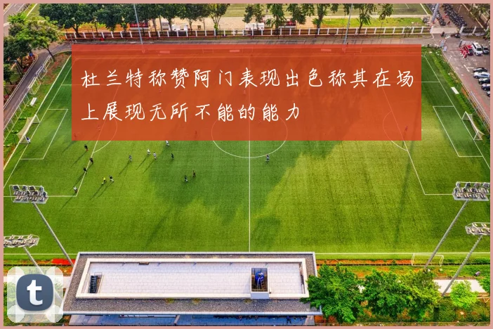 杜兰特称赞阿门表现出色称其在场上展现无所不能的能力