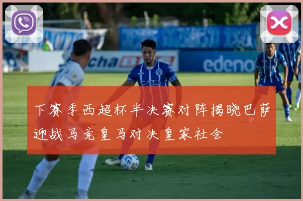 下赛季西超杯半决赛对阵揭晓巴萨迎战马竞皇马对决皇家社会