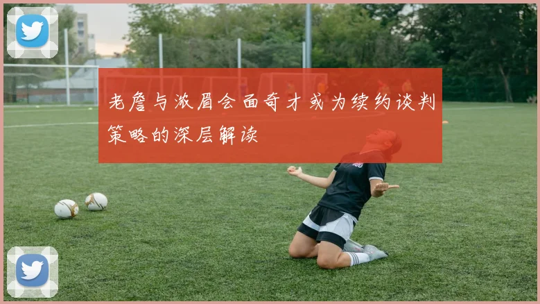 老詹与浓眉会面奇才或为续约谈判策略的深层解读