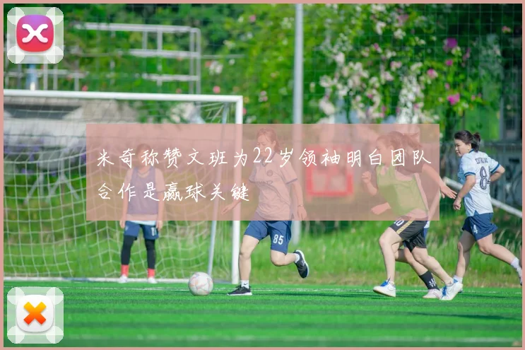 米奇称赞文班为22岁领袖明白团队合作是赢球关键