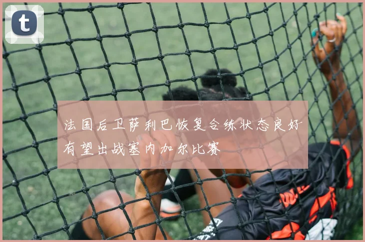 法国后卫萨利巴恢复合练状态良好有望出战塞内加尔比赛