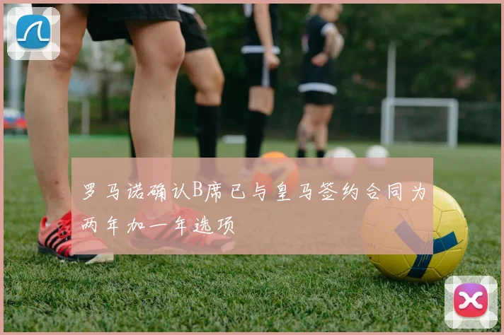 罗马诺确认B席已与皇马签约合同为两年加一年选项