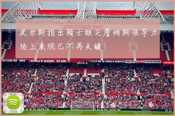 皮尔斯指出骑士缺乏詹姆斯领导力场上表现已不再关键