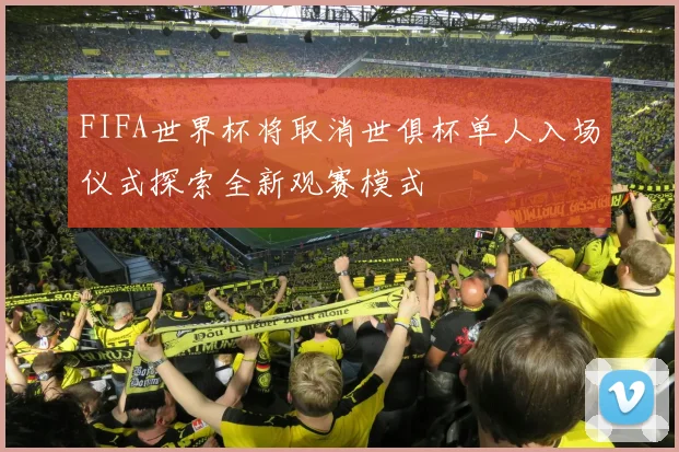 FIFA世界杯将取消世俱杯单人入场仪式探索全新观赛模式