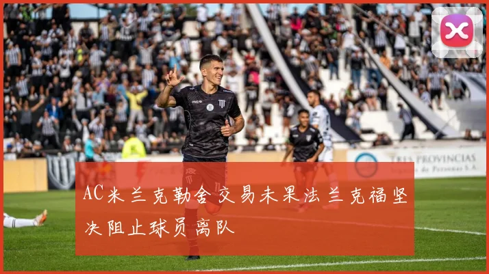 AC米兰克勒舍交易未果法兰克福坚决阻止球员离队