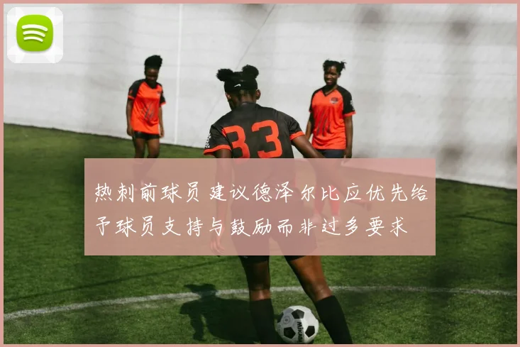 热刺前球员建议德泽尔比应优先给予球员支持与鼓励而非过多要求
