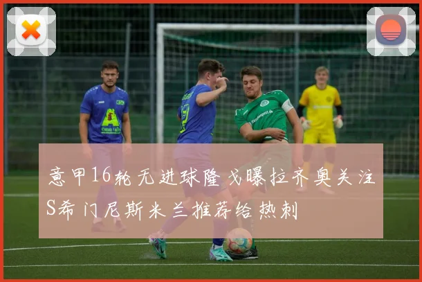 意甲16轮无进球隆戈曝拉齐奥关注S希门尼斯米兰推荐给热刺