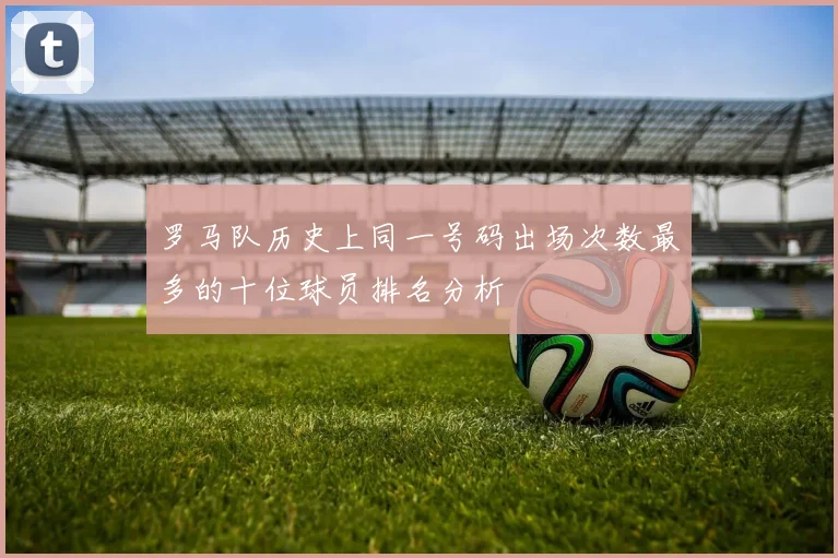 罗马队历史上同一号码出场次数最多的十位球员排名分析